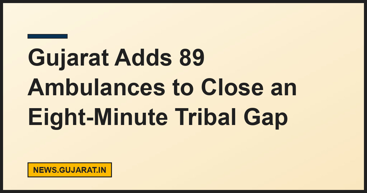 Gujarat Adds 89 Ambulances to Close an Eight-Minute Tribal Gap