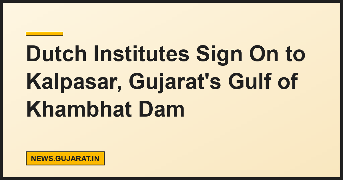 Dutch Institutes Sign On to Kalpasar, Gujarat's Gulf of Khambhat Dam