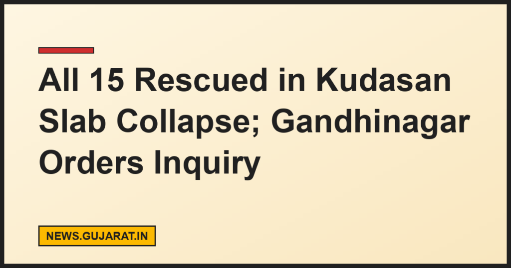 All 15 Rescued in Kudasan Slab Collapse; Gandhinagar Orders Inquiry
