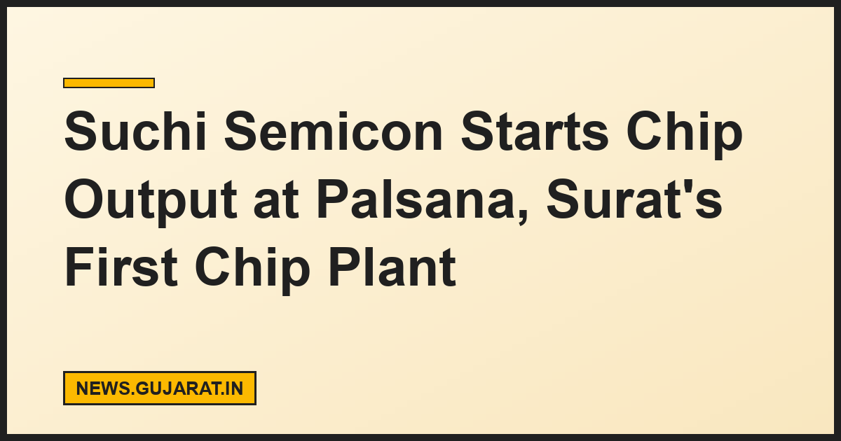 Suchi Semicon Starts Chip Output at Palsana, Surat's First Chip Plant