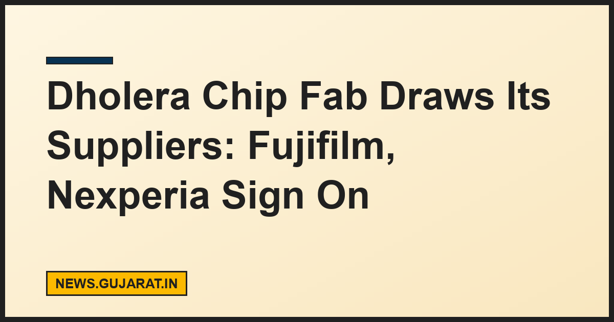 Dholera Chip Fab Draws Its Suppliers: Fujifilm, Nexperia Sign On