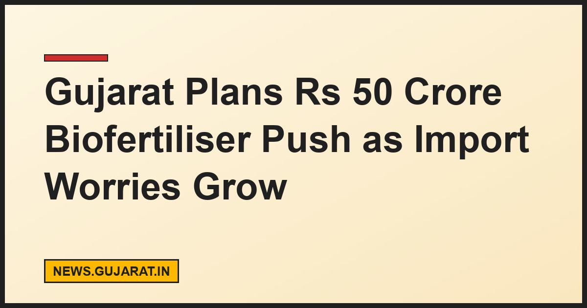 Gujarat Plans Rs 50 Crore Biofertiliser Push as Import Worries Grow