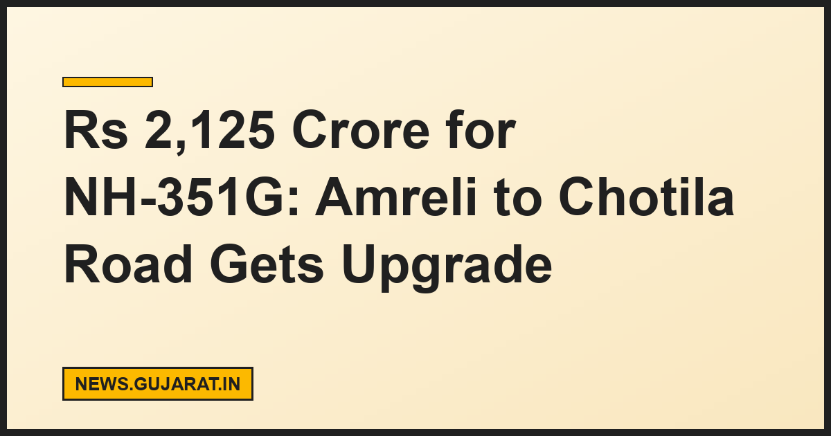 Rs 2,125 Crore for NH-351G: Amreli to Chotila Road Gets Upgrade